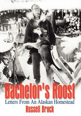 Bachelor's Roost: Letters From An Alaskan Homestead by Russell Brock