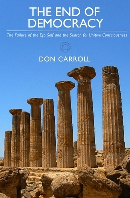 The End of Democracy: The Failure of the Ego Self and the Search for Unitive Consciousness by Don Carroll