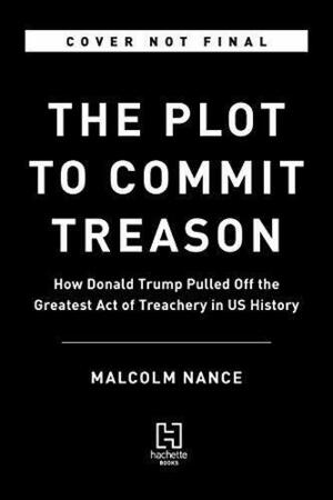 The Plot to Commit Treason: How Donald Trump Pulled Off the Greatest Act of Treachery in US History by Malcolm W. Nance, Malcolm W. Nance
