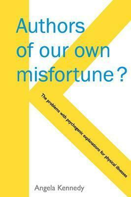 Authors of Our Own Misfortune? The Problems with Psychogenic Explanations for Physical Illnesses by Angela Kennedy