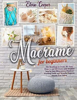 Macramè For Beginners: The Roadmap to Create 40+ Easy Projects and DIY Knots with Detailed Step by Step Illustrations, Practical Knotting Guide and Beautiful Patterns Anyone Can Follow. by Eloise Cooper