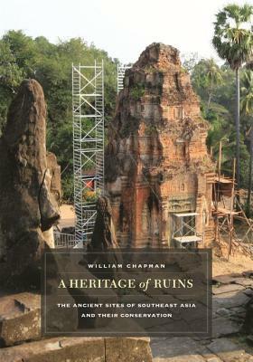 A Heritage of Ruins: The Ancient Sites of Southeast Asia and Their Conservation by William R. Chapman