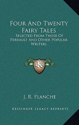Four and Twenty Fairy Tales: Selected from Those of Perrault and Other Popular Writers by Various, James Robinson Planché, Charles Perrault