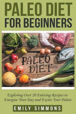 Paleo Diet for Beginners: Exploring Over 20 Enticing Recipes to Energise Your Day and Excite Your Palate (new mediterranean diet,Paleo diet recipes,clean eating cookbook) by Emily Simmons