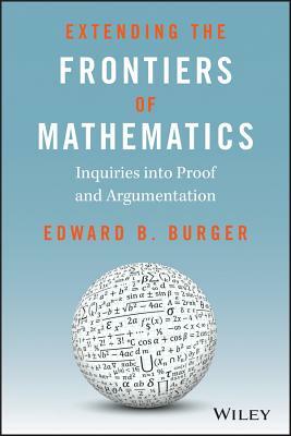 Extending the Frontiers of Mathematics: Inquiries Into Proof and Augmentation by Edward B. Burger