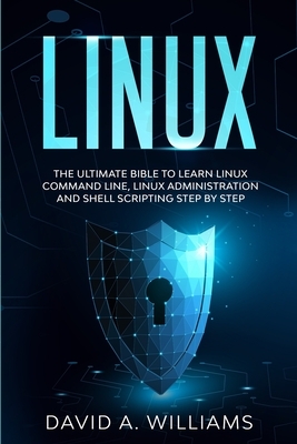 Linux: The Ultimate Beginners Bible to Learn Linux Command Line, Administration and Shell Scripting Step by Step by David A. Williams