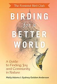 The Feminist Bird Club's Birding for a Better World: A Guide to Finding Joy and Community in Nature by Sydney Anderson, Molly Adams
