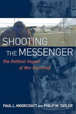 Shooting the Messenger: The Political Impact of War Reporting by Paul Moorcraft, Philip M. Taylor