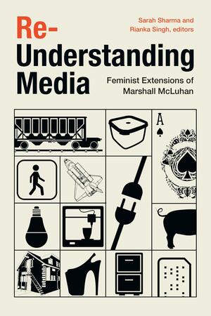 Re-Understanding Media: Feminist Extensions of Marshall McLuhan by Sarah Sharma, Rianka Singh