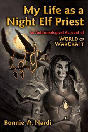 My Life as a Night Elf Priest: An Anthropological Account of World of Warcraft by Bonnie Nardi