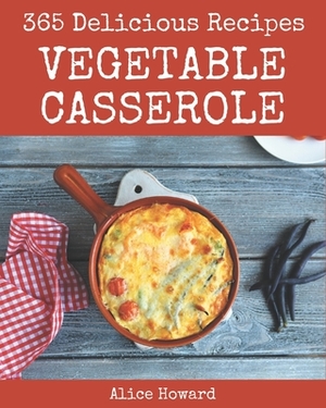 365 Delicious Vegetable Casserole Recipes: Vegetable Casserole Cookbook - Your Best Friend Forever by Alice Howard