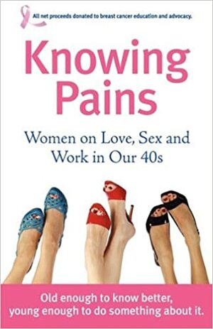 Knowing Pains: Women on Love, Sex and Work in Our 40s by Vicki Larson, Nancy Davis Kho, Molly Tracy Rosen, Therese Gilardi