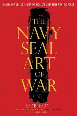 The Navy SEAL Art of War: Leadership Lessons from the World's Most Elite Fighting Force by Rob Roy