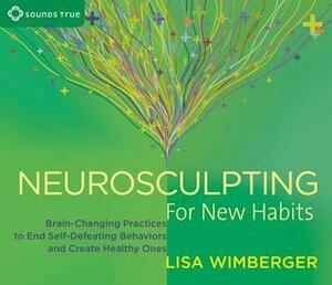 Neurosculpting for New Habits: Brain-Changing Practices to End Self-Defeating Behaviors and Create Healthy Ones by Lisa Wimberger