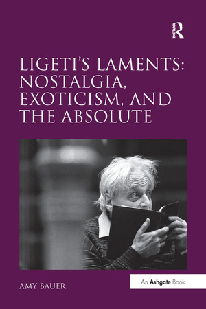 Ligeti's Laments: Nostalgia, Exoticism, and the Absolute by Amy Bauer