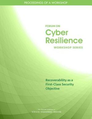 Recoverability as a First-Class Security Objective: Proceedings of a Workshop by Computer Science and Telecommunications, Division on Engineering and Physical Sci, National Academies of Sciences Engineeri