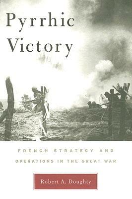 Pyrrhic Victory: French Strategy and Operations in the Great War by Robert a. Doughty