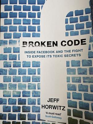 Broken Code: Inside Facebook and the Fight to Expose Its Toxic Secrets by Jeff Horwitz, Jeff Horwitz