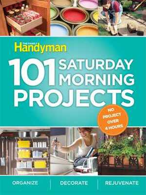 Family Handyman 101 Saturday Morning Projects: Organize - Decorate - Rejuvenate No Project over 4 hours! by Family Handyman Magazine