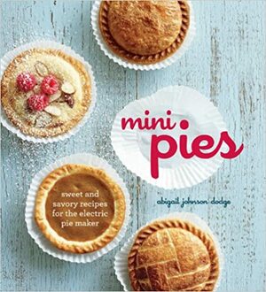 Mini Pies: Sweet and Savory Recipies for the Electric Pie Maker by Abigail Johnson Dodge