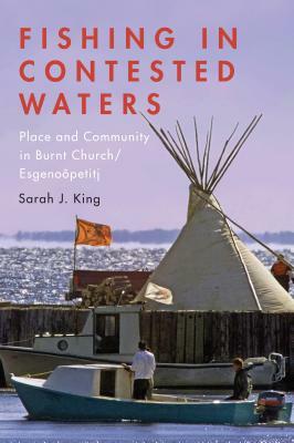 Fishing in Contested Waters: Place and Community in Burnt Church/Esgenoopetitj by Sarah King