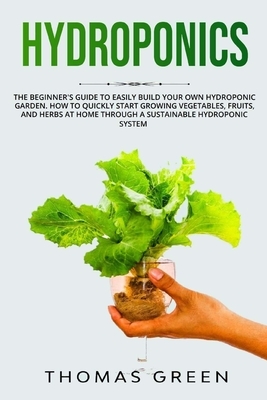 Hydroponics: The Beginner's Guide to Easily Build Your Own Hydroponic Garden. How to Quickly Start Growing Vegetables, Fruits, and by Thomas Green