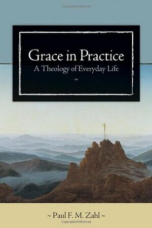 Grace in Practice: A Theology of Everyday Life by Paul F.M. Zahl