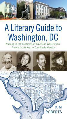 A Literary Guide to Washington, DC: Walking in the Footsteps of American Writers from Francis Scott Key to Zora Neale Hurston by Kim Roberts