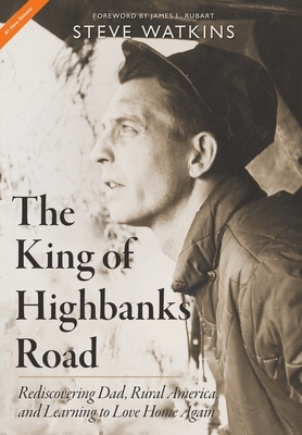 The King of Highbanks Road: Rediscovering Dad, Rural America, and Learning to Love Home Again by Steve Watkins