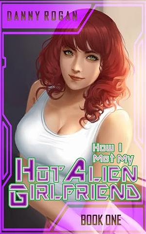 How I Met My Hot Alien Girlfriend by Danny Rogan