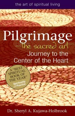 Pilgrimage--The Sacred Art: Journey to the Center of the Heart by Sheryl A. Kujawa-Holbrook