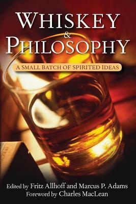 Whiskey and Philosophy: A Small Batch of Spirited Ideas by Fritz Allhoff, Marcus P. Adams