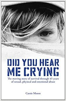 Did You Hear Me Crying: The Moving Story of Survival Through 45 Years of Sexual, Physical and Emotional Abuse by Cassie Moore