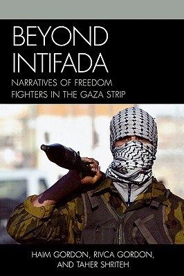 Beyond Intifada: Narratives of Freedom Fighters in the Gaza Strip by Rivca Gordon, Haim Gordon, Taher Shriteh