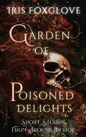 Garden of Poisoned Delights by Iris Foxglove