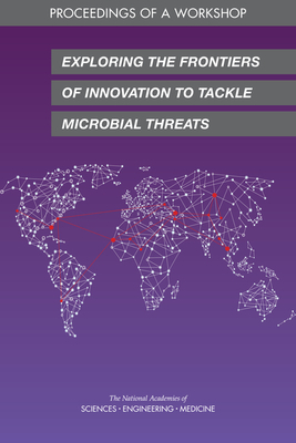 Exploring the Frontiers of Innovation to Tackle Microbial Threats: Proceedings of a Workshop by National Academies of Sciences Engineeri, Board on Global Health, Health and Medicine Division