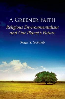 Greener Faith: Religious Environmentalism and Our Planet's Future by Roger S. Gottlieb