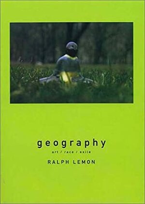 Geography: Art, Race, Exile by Ralph Lemon, Ann Daly