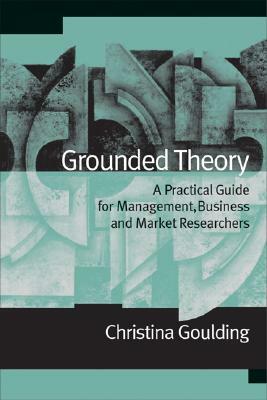 Grounded Theory: A Practical Guide for Management, Business and Market Researchers by Christina Goulding