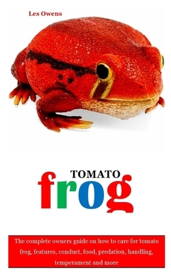 Tomato Frog: The complete owners guide on how to care for tomato frog, features, conduct, food, predation, handling, temperament an by Les Owens