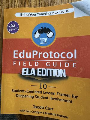 The EduProtocol Field Guide ELA Edition: 10 Student-Centered Lesson Frames for Deepening Student Involvement by Jon Corippo, Jacob Carr, Marlena Hebern