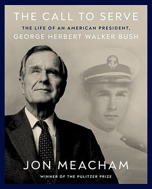 The Call to Serve: The Life of an American President, George Herbert Walker Bush: A Visual Biography by Jon Meacham