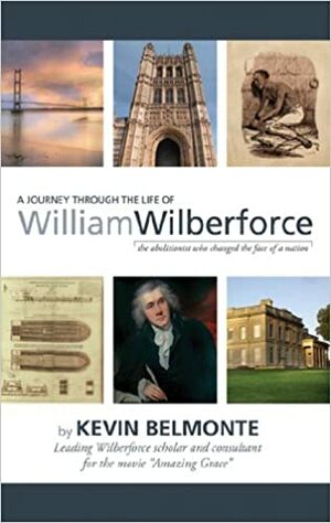 A Journey Through the Life of William Wilberforce: The Abolitionist Who Changed the Face of a Nation by Kevin Bekmonte, Kevin Belmonte