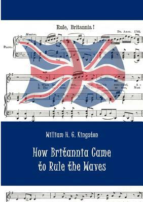 How Britannia Came to Rule the Waves by William H. G. Kingston