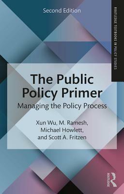 The Public Policy Primer: Managing the Policy Process by Xun Wu, Michael Howlett, M. Ramesh