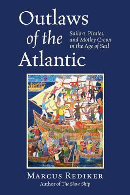 Outlaws of the Atlantic: Sailors, Pirates, and Motley Crews in the Age of Sail by Marcus Rediker