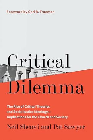 Critical Dilemma: The Rise of Critical Theories and Social Justice Ideology--Implications for the Church and Society by Pat Sawyer, Neil Shenvi