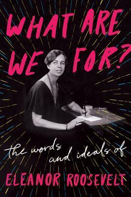 What Are We For?: The Words and Ideals of Eleanor Roosevelt by Eleanor Roosevelt