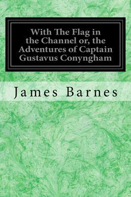 With The Flag in the Channel or, the Adventures of Captain Gustavus Conyngham by James Barnes