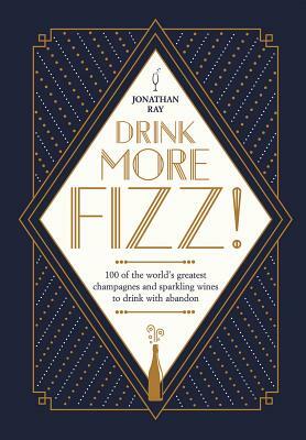 Drink More Fizz: 100 of the World's Greatest Champagnes and Sparkling Wines to Drink with Abandon by Jonathan Ray